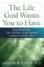 The Life God Wants You to Have: Discovering the Divine Plan When Human Plans Fail - Gregory K. Popcak