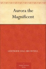 Aurora the Magnificent - Gertrude Hall Brownell, Gerald Leake