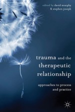 Trauma and the Therapeutic Relationship: Approaches to Process and Practice - David Murphy, Stephen Joseph