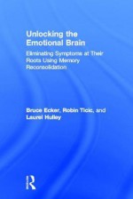 Unlocking the Emotional Brain: Eliminating Symptoms at Their Roots Using Memory Reconsolidation - Bruce Ecker, Robin Ticic, Laurel Hulley