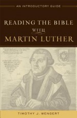 Reading the Bible with Martin Luther: An Introductory Guide - Timothy J. Wengert