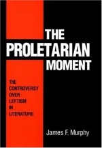 The Proletarian Moment: The Controversy over Leftism in Literature - James Murphy