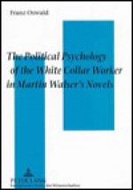 The Political Psychology of the White Collar Worker in Martin Walser's Novels: The Impact of Work Ideology on the Reception of Martin Walser's Novels - Franz Oswald