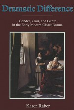 Dramatic Difference: Gender, Class, and Genre in the Early Modern Closet Drama - Karen Raber