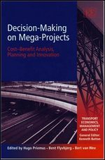 Decision-Making On Mega-Projects: Cost-Benefit Analysis, Planning and Innovation (Transport Economics, Management, and Policy) - Hugo Priemus, Bent Flyvbjerg, Bert van Wee