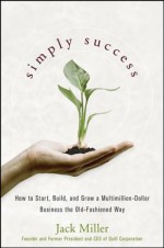 Simply Success: How to Start, Build and Grow a Multimillion Dollar Business the Old-Fashioned Way - Jack Miller, Caitlin Rother