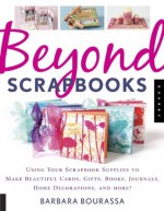 Beyond Scrapbooks: Using Your Scrapbook Supplies to Make Beautiful Cards, Gifts, Books, Journals, Home Decorations and More! - Barbara Bourassa