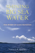 Shining Big Sea Water: The Story of Lake Superior - Norman K. Risjord