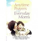 Anytime Prayers for Everyday Moms - Cindy Sigler Dagnan, Belinda Mooney, Donna J. Shepherd