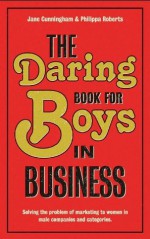 The Daring Book for Boys in Business: Solving the Problem of Marketing and Branding to Women - Jane Cunningham, Philippa Roberts