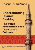 Understanding Islamic Banking. The Value Proposition That Transcends Cultures - Joseph A. Divanna