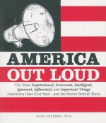 America Out Loud: The Most Inspirational, Irreverent, Intelligent, Ignorant, Influential, and Important Things Americans Have Ever Said--And the Stories Behind Them - Alan Axelrod