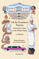 All the Presidents' Pastries: Twenty-Five Years in the White House, A Memoir - Roland Mesnier, Christian Malard, Louise Rogers Lalaurie