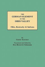 The German Element in the Ohio Valley: Ohio, Kentucky & Indiana - Gustav Koerner, Don Heinrich Tolzmann