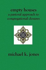 Empty Houses: A Pastoral Approach to Congregational Closures - Michael K. Jones