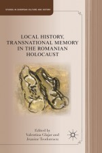 Local History, Transnational Memory in the Romanian Holocaust - Jeanine Teodorescu, Valentina Glajar