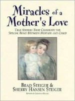 Miracles of a Mother's Love: True Stories of the Amazing Bond Between Mother and Child - Brad Steiger, Sherry Hansen Steiger