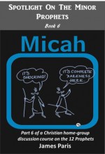 Spotlight On The Minor Prophets - MICAH: Part 6 of a Christian home group Bible Study series on the 12 Prophets - James Paris, Agnieszka Gorak