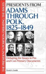 Presidents from Adams Through Polk, 1825-1849: Debating the Issues in Pro and Con Primary Documents - David A. Smith