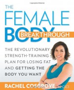 The Female Body Breakthrough: The Revolutionary Strength-Training Plan for Losing Fat and Getting the Body You Want - Rachel Cosgrove