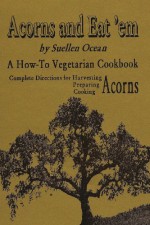 Acorns and Eat'em: A How-To Vegetarian Acorn Cookbook - Suellen Ocean