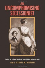 An Uncompromising Secessionist: The Civil War of George Knox Miller, Eighth (Wade's) Confederate Calvary - George Knox Miller, Richard M. McMurry