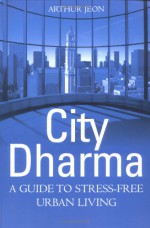 City Dharma: A Guide To Stress Free Urban Living - Arthur Jeon