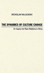 The Dynamics of Culture Change: An Inquiry Into Race Relations in Africa - Bronisław Malinowski