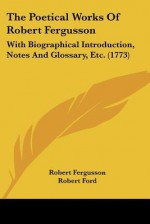 The Poetical Works of Robert Fergusson: With Biographical Introduction, Notes and Glossary, Etc. (1773) - Robert Fergusson