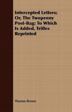 Intercepted Letters; Or, the Twopenny Post-Bag: To Which Is Added, Trifles Reprinted - Thomas Brown