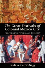 The Great Festivals of Colonial Mexico City: Performing Power and Identity - Linda A. Curcio-Nagy