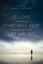 O Love That Will Not Let Me Go: Facing Death with Courageous Confidence in God - C. John Collins