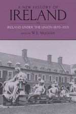 A New History of Ireland: Volume VI: Ireland Under the Union, II: 1870-1921 - W.E. Vaughan