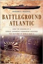 Battleground Atlantic: How the Sinking of a Single Japanese Submarine Assured the Outcome of WW II - Richard N. Billings