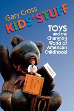 Kids' Stuff: Toys and the Changing World of American Childhood - Gary Cross