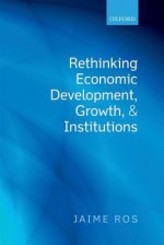 Rethinking Economic Development, Growth, and Institutions - Jaime Ros