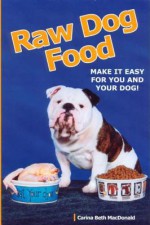 Raw Dog Food: Making It Work for You and Your Dog - Carina MacDonald