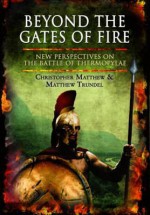 Beyond the Gates of Fire: New Perspectives on the Battle of Thermopylae - Christopher Matthew, Matthew Trundel