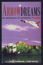 Arrowdreams: An Anthology Of Alternate Canadas - John Dupuis, Mark Shainblum