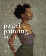 Pastel Painting Atelier: Essential Lessons in Techniques, Practices, and Materials - Ellen Eagle