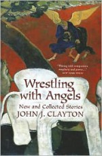 Wrestling with Angels - John J. Clayton