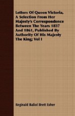 Letters of Queen Victoria, a Selection from Her Majesty's Correspondence Between the Years 1837 and 1861, Published by Authority of His Majesty the Ki - Reginald Baliol Brett Esher