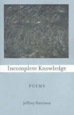 Incomplete Knowledge: Poems - Jeffrey Harrison