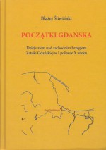 Początki Gdańska: dzieje ziem nad zachodnim brzegiem Zatoki Gdańskiej w I połowie X w. - Błażej Śliwiński