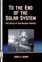 To the End of the Solar System: The Story of the Nuclear Rocket - James A. Dewar