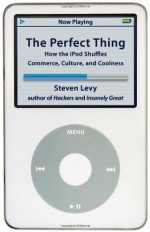 The Perfect Thing: How the iPod Shuffles Commerce, Culture, and Coolness - Steven Levy