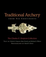 Traditional Archery from Six Continents: The Charles E. Grayson Collection - Charles E. Grayson, Michael J. O'Brien, Mary French, Daniel S. Glover