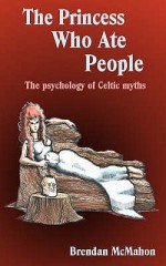 The Princess Who Ate People: The Psychology Of Celtic Myths - Brendan McMahon, Ian Brown