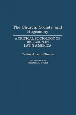 The Church, Society, and Hegemony: A Critical Sociology of Religion in Latin America - Carlos Alberto Torres, Richard A. Young