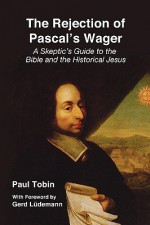 The Rejection of Pascal's Wager: A Skeptic's Guide to the Bible and the Historical Jesus - Paul Tobin, Gerd Lüdemann